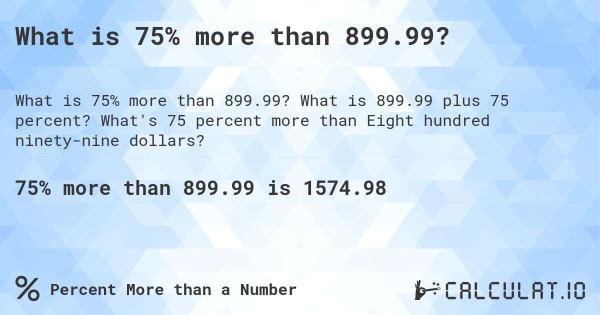 What is 75% more than 899.99?. What is 899.99 plus 75 percent? What's 75 percent more than Eight hundred ninety-nine dollars?