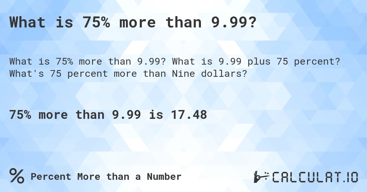 What is 75% more than 9.99?. What is 9.99 plus 75 percent? What's 75 percent more than Nine dollars?