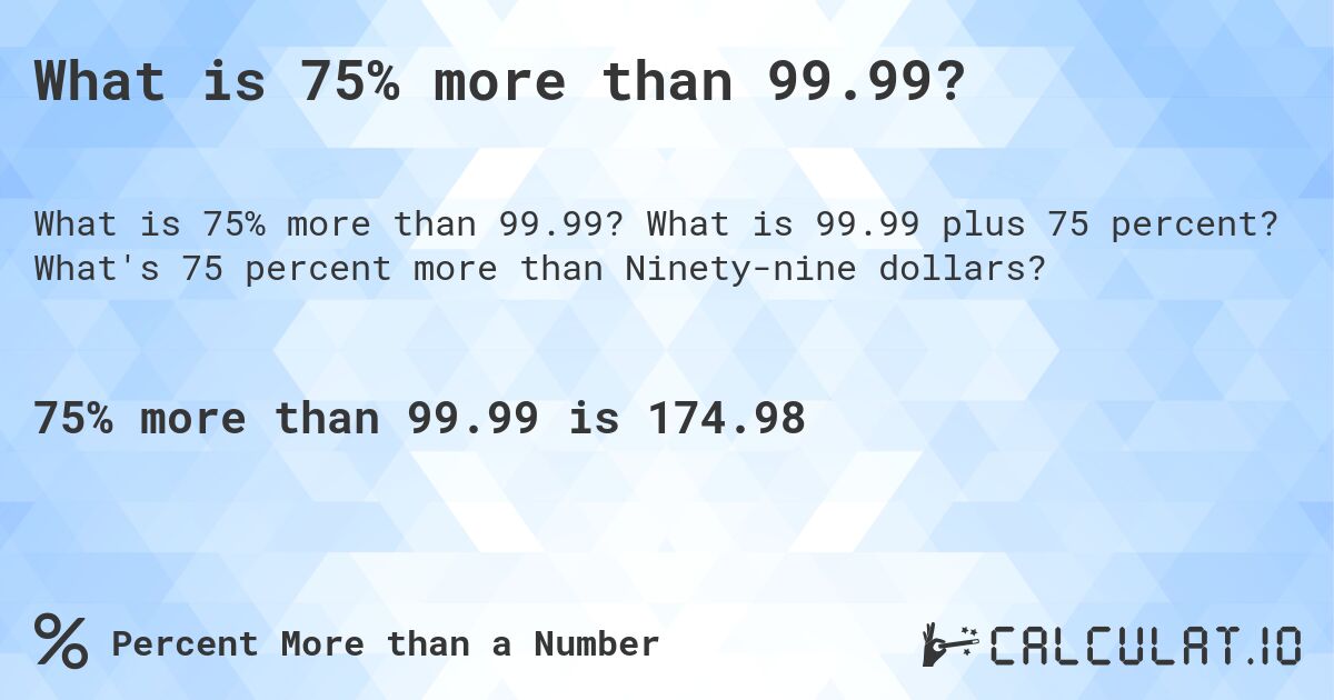 What is 75% more than 99.99?. What is 99.99 plus 75 percent? What's 75 percent more than Ninety-nine dollars?