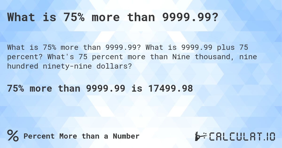 What is 75% more than 9999.99?. What is 9999.99 plus 75 percent? What's 75 percent more than Nine thousand, nine hundred ninety-nine dollars?