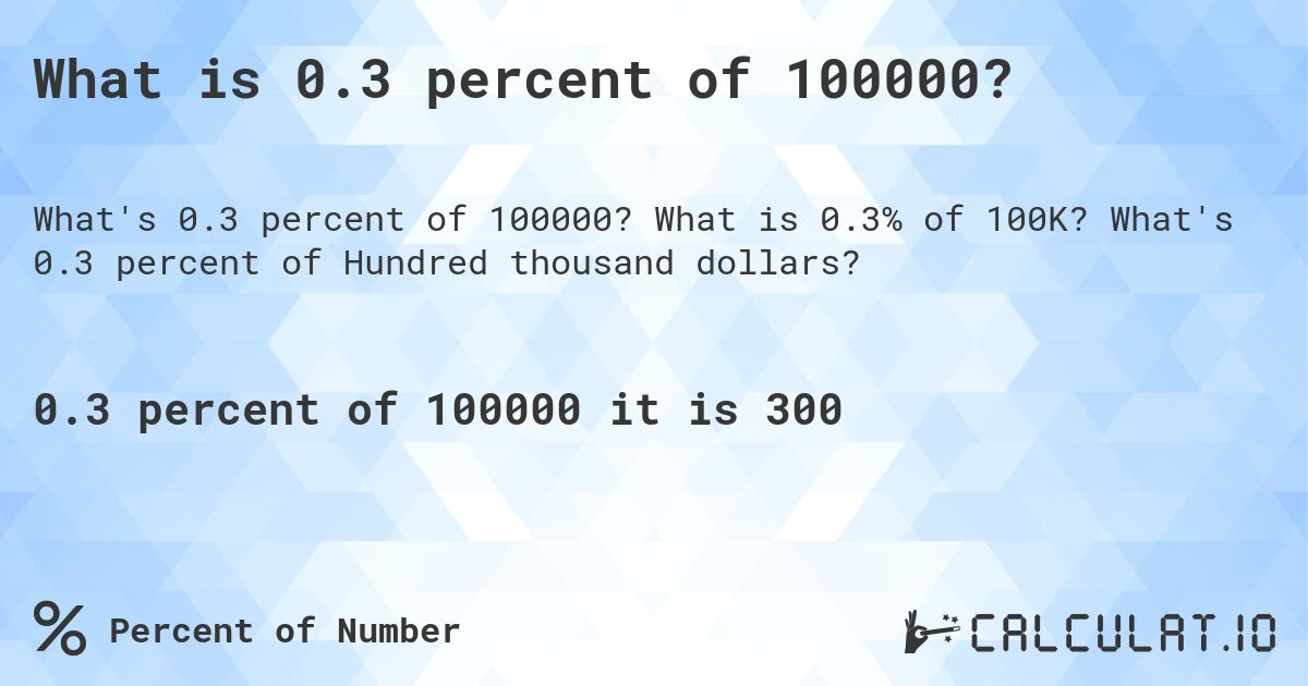 What is 0.3 percent of 100000?. What is 0.3% of 100K? What's 0.3 percent of Hundred thousand dollars?