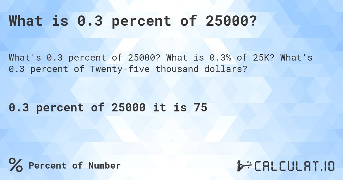 What is 0.3 percent of 25000?. What is 0.3% of 25K? What's 0.3 percent of Twenty-five thousand dollars?