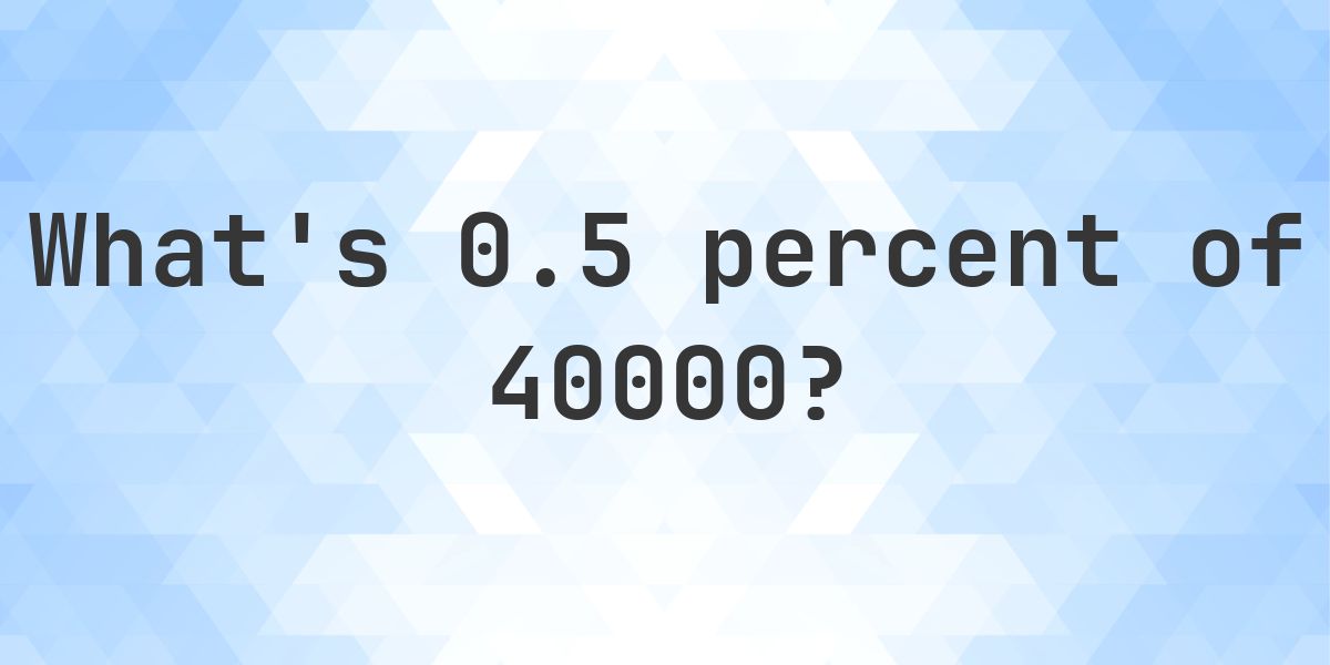 What is 0.5 percent of 40000? - Calculatio