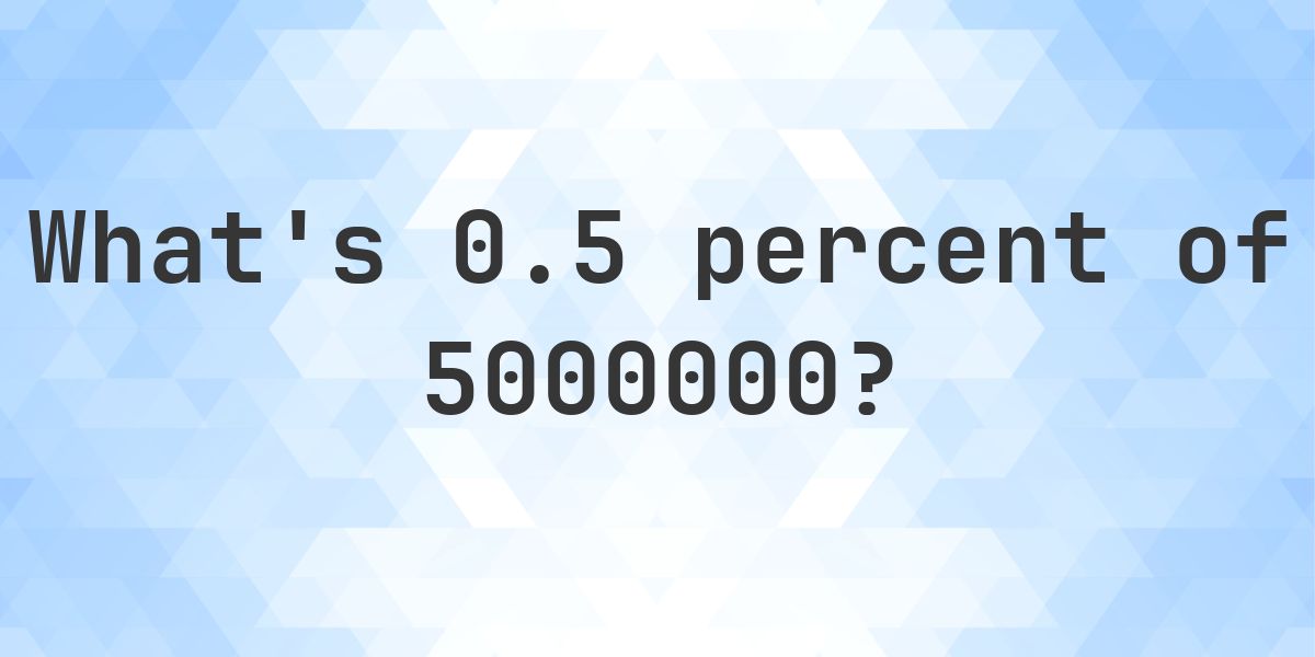 What is 0.5 percent of 5000000? - Calculatio