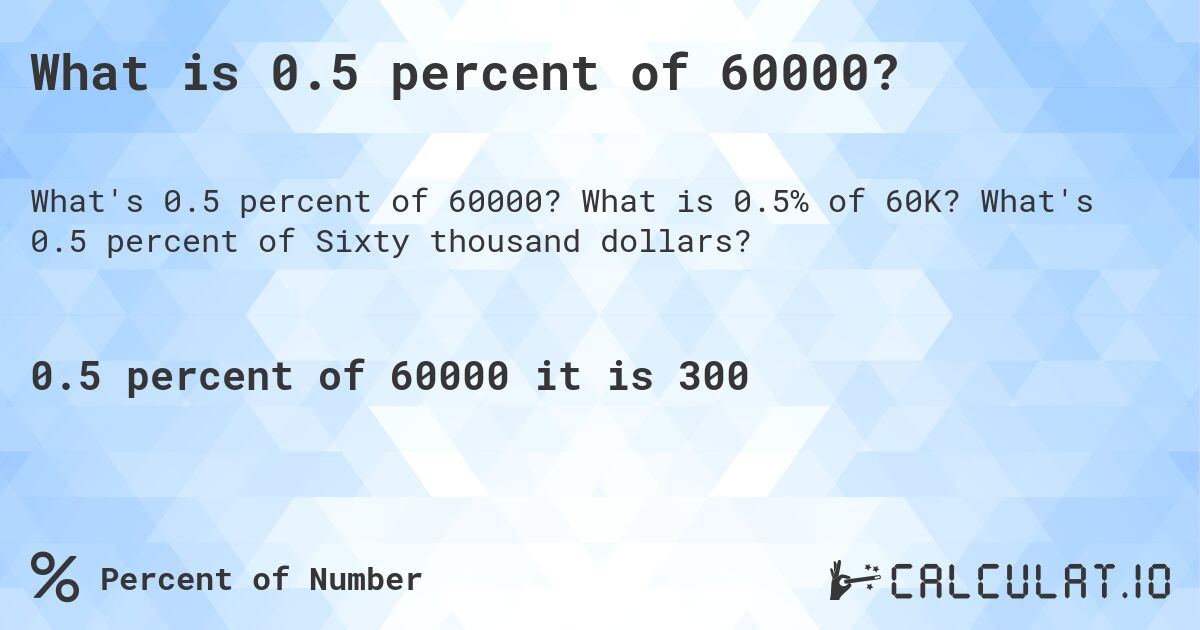 What is 0.5 percent of 60000?. What is 0.5% of 60K? What's 0.5 percent of Sixty thousand dollars?