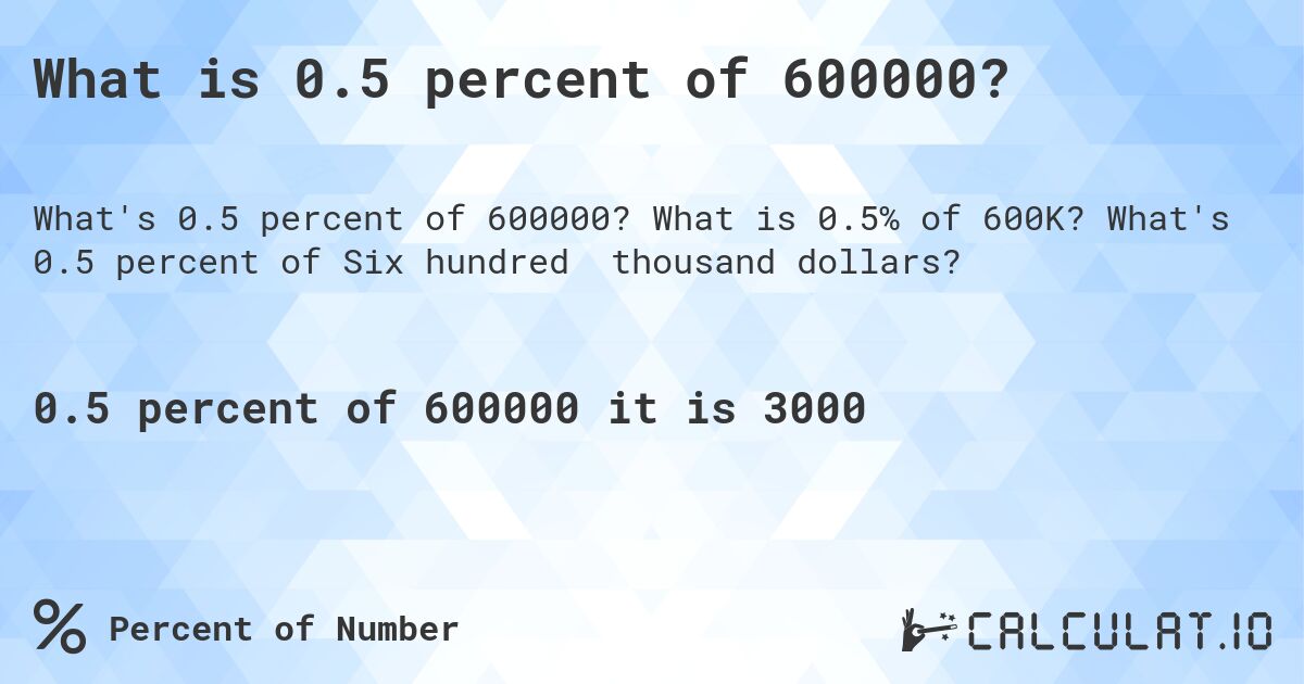 What is 0.5 percent of 600000?. What is 0.5% of 600K? What's 0.5 percent of Six hundred thousand dollars?