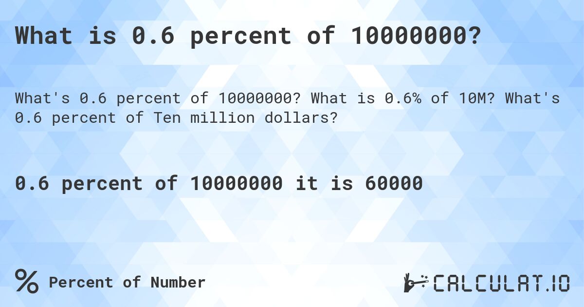 What is 0.6 percent of 10000000?. What is 0.6% of 10M? What's 0.6 percent of Ten million dollars?