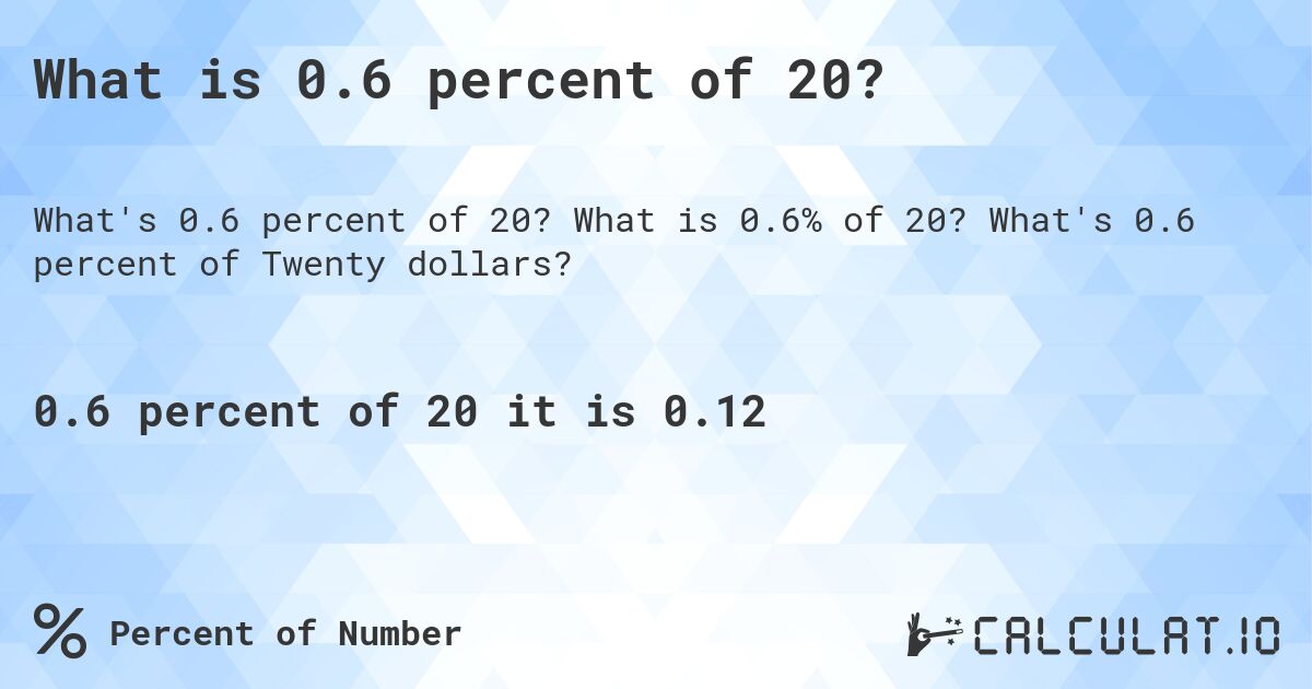 What is 0.6 percent of 20?. What is 0.6% of 20? What's 0.6 percent of Twenty dollars?