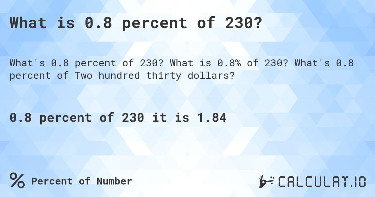 What is 0.8 percent of 230?. What is 0.8% of 230? What's 0.8 percent of Two hundred thirty dollars?