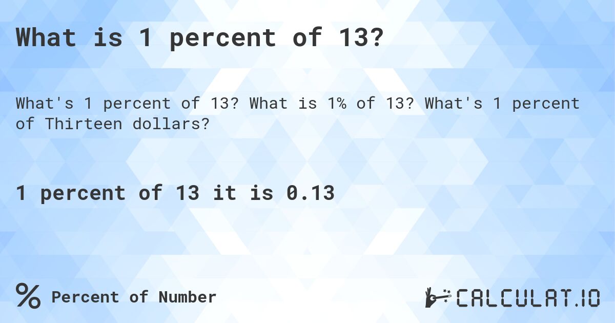 What is 1 percent of 13?. What is 1% of 13? What's 1 percent of Thirteen dollars?