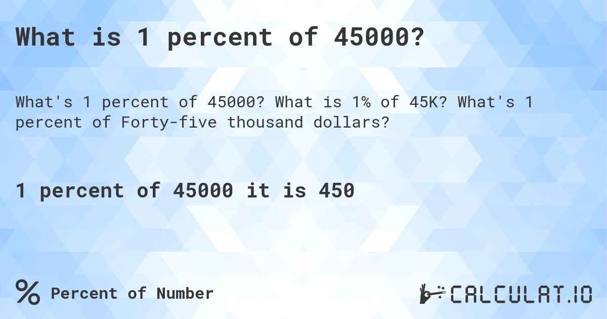 What is 1 percent of 45000?. What is 1% of 45K? What's 1 percent of Forty-five thousand dollars?