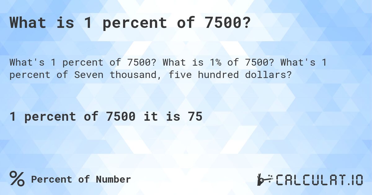 What is 1 percent of 7500?. What is 1% of 7500? What's 1 percent of Seven thousand, five hundred dollars?