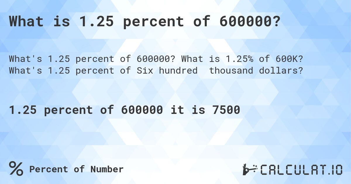 What is 1.25 percent of 600000?. What is 1.25% of 600K? What's 1.25 percent of Six hundred thousand dollars?