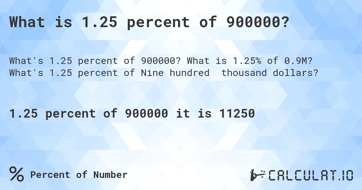 What is 1.25 percent of 900000?. What is 1.25% of 0.9M? What's 1.25 percent of Nine hundred thousand dollars?