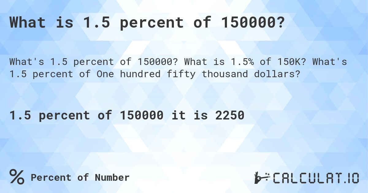 What is 1.5 percent of 150000?. What is 1.5% of 150K? What's 1.5 percent of One hundred fifty thousand dollars?