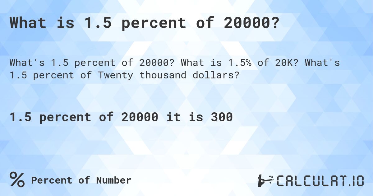 What is 1.5 percent of 20000?. What is 1.5% of 20K? What's 1.5 percent of Twenty thousand dollars?