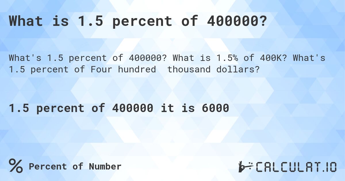 What is 1.5 percent of 400000?. What is 1.5% of 400K? What's 1.5 percent of Four hundred thousand dollars?