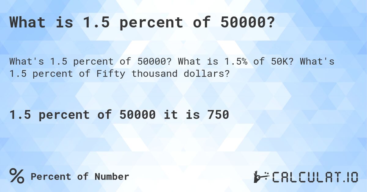 What is 1.5 percent of 50000?. What is 1.5% of 50K? What's 1.5 percent of Fifty thousand dollars?