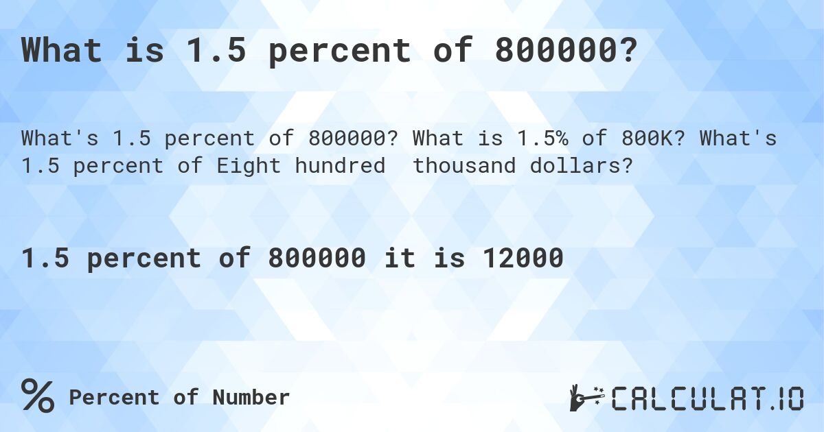What is 1.5 percent of 800000?. What is 1.5% of 800K? What's 1.5 percent of Eight hundred thousand dollars?