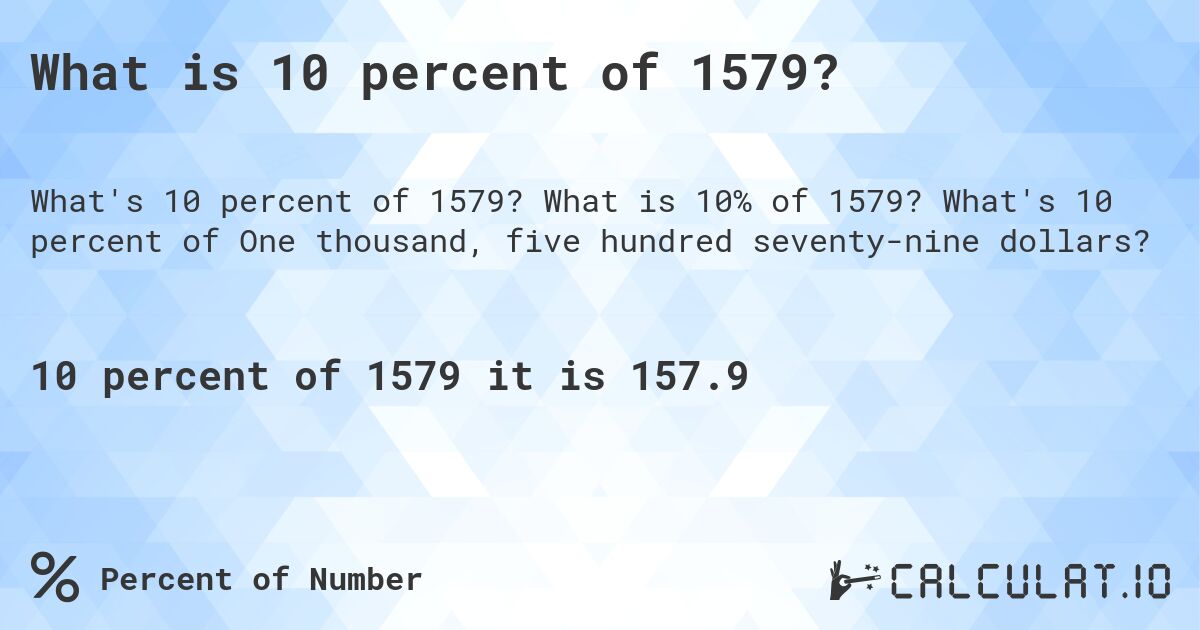 What is 10 percent of 1579?. What is 10% of 1579? What's 10 percent of One thousand, five hundred seventy-nine dollars?