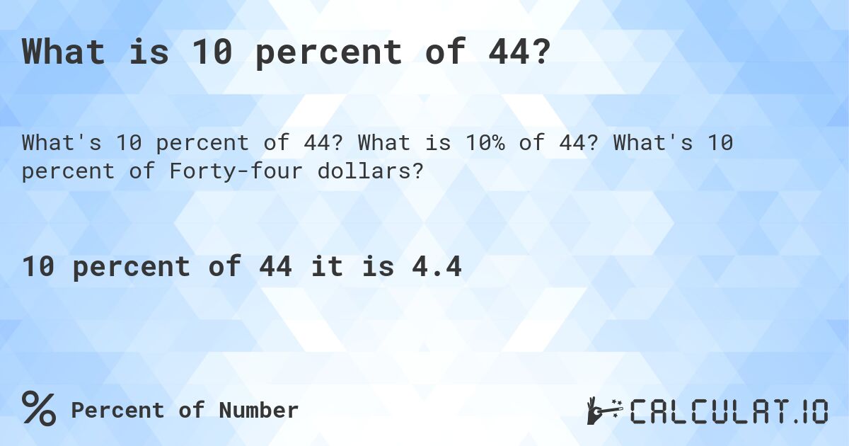What is 10 percent of 44?. What is 10% of 44? What's 10 percent of Forty-four dollars?
