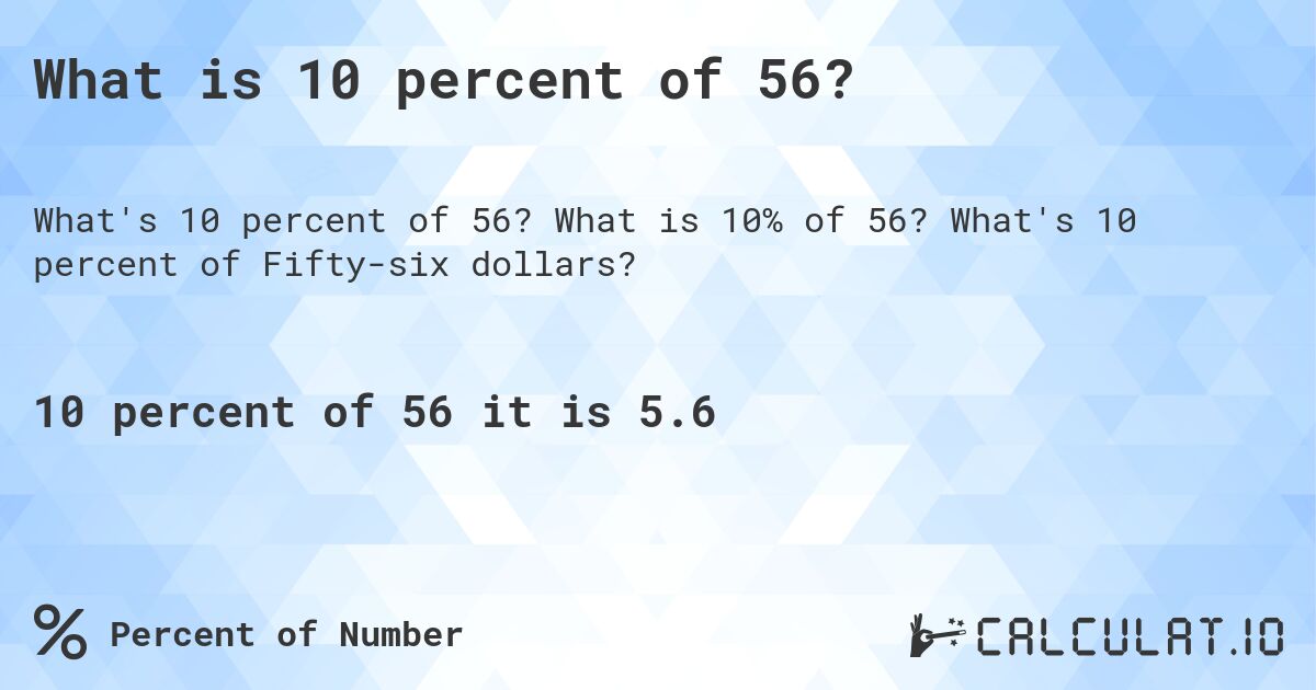 What is 10 percent of 56?. What is 10% of 56? What's 10 percent of Fifty-six dollars?