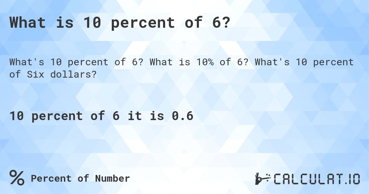 What is 10 percent of 6?. What is 10% of 6? What's 10 percent of Six dollars?