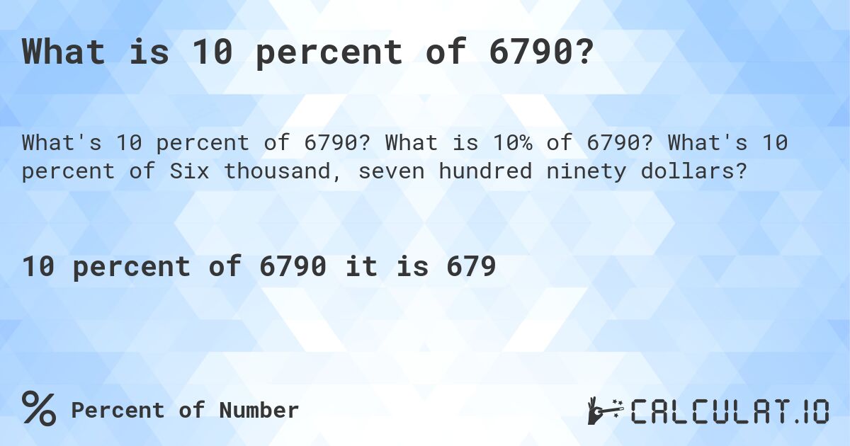 What is 10 percent of 6790?. What is 10% of 6790? What's 10 percent of Six thousand, seven hundred ninety dollars?