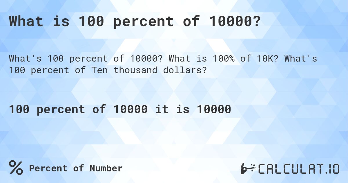 What is 100 percent of 10000?. What is 100% of 10K? What's 100 percent of Ten thousand dollars?