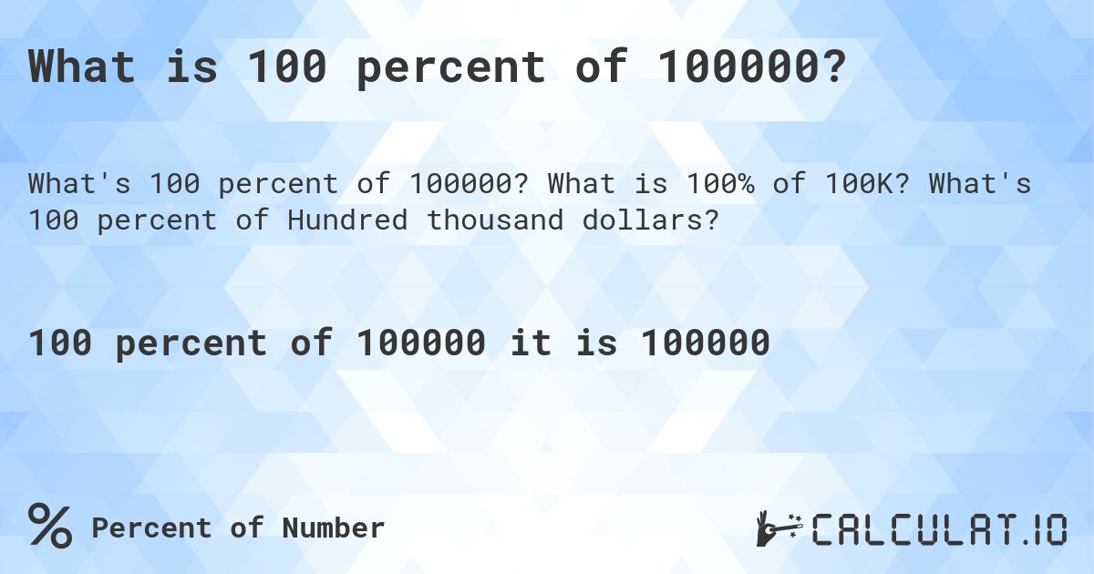What is 100 percent of 100000?. What is 100% of 100K? What's 100 percent of Hundred thousand dollars?