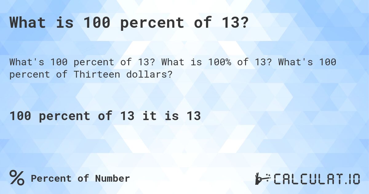 What is 100 percent of 13?. What is 100% of 13? What's 100 percent of Thirteen dollars?