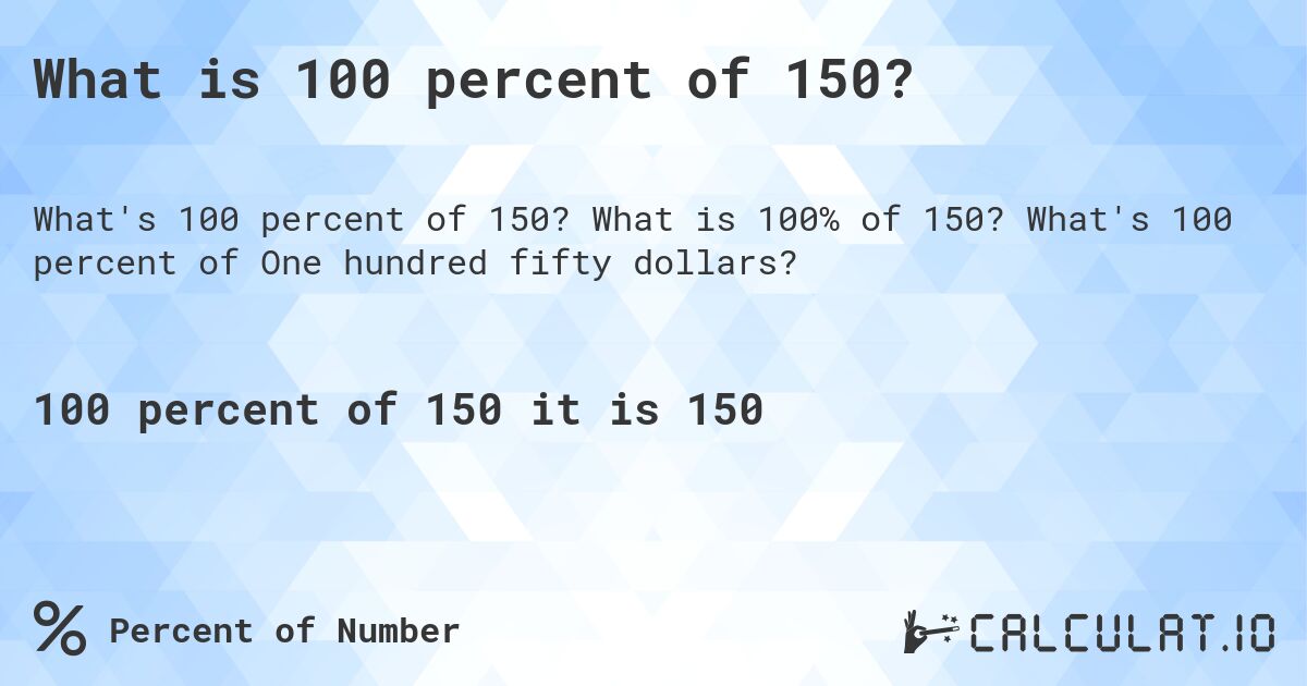 What is 100 percent of 150?. What is 100% of 150? What's 100 percent of One hundred fifty dollars?