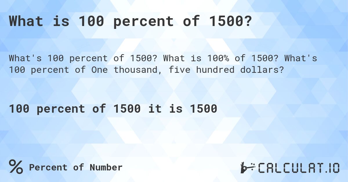What is 100 percent of 1500?. What is 100% of 1500? What's 100 percent of One thousand, five hundred dollars?