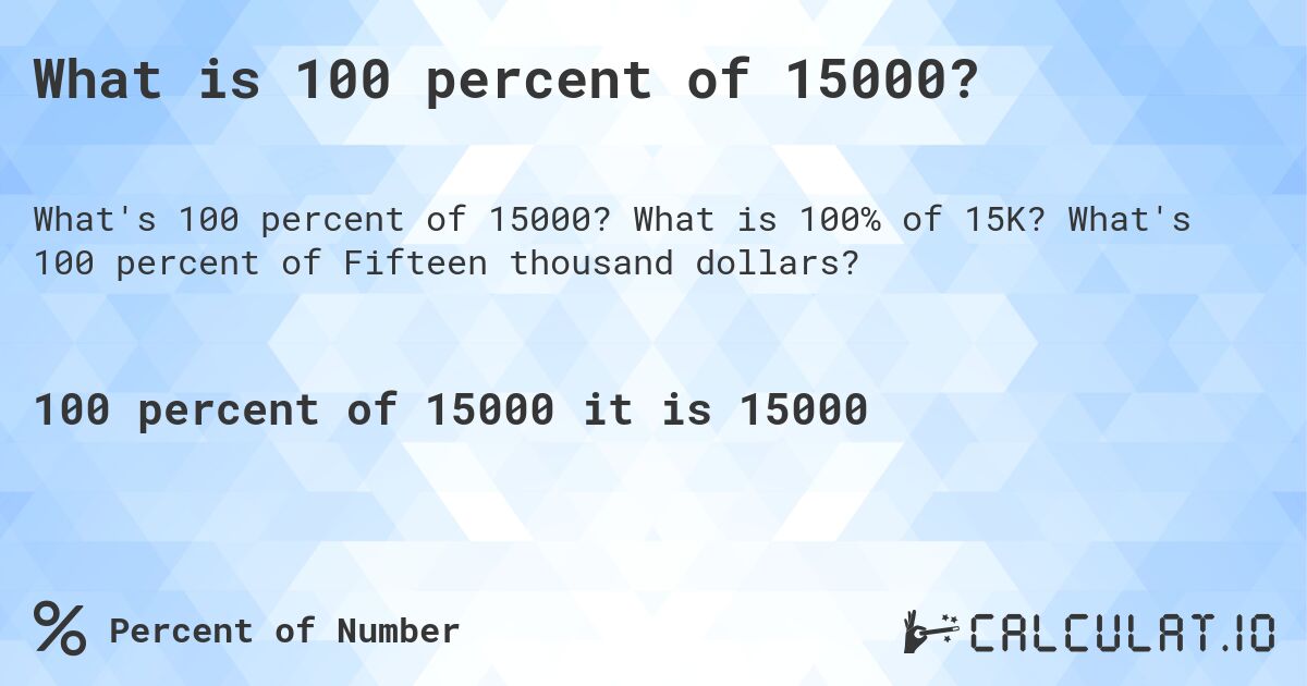 What is 100 percent of 15000?. What is 100% of 15K? What's 100 percent of Fifteen thousand dollars?