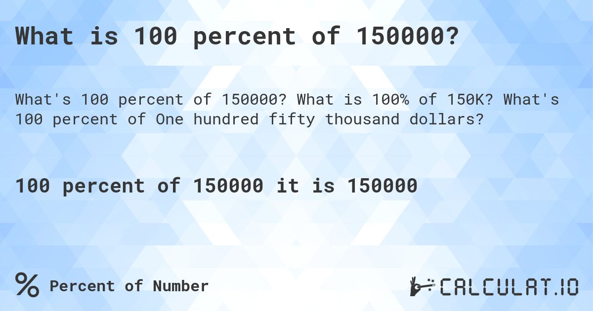 What is 100 percent of 150000?. What is 100% of 150K? What's 100 percent of One hundred fifty thousand dollars?