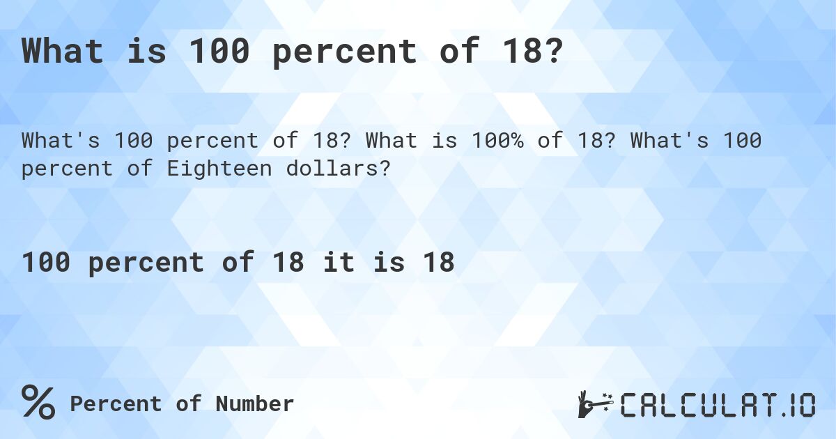 What is 100 percent of 18?. What is 100% of 18? What's 100 percent of Eighteen dollars?