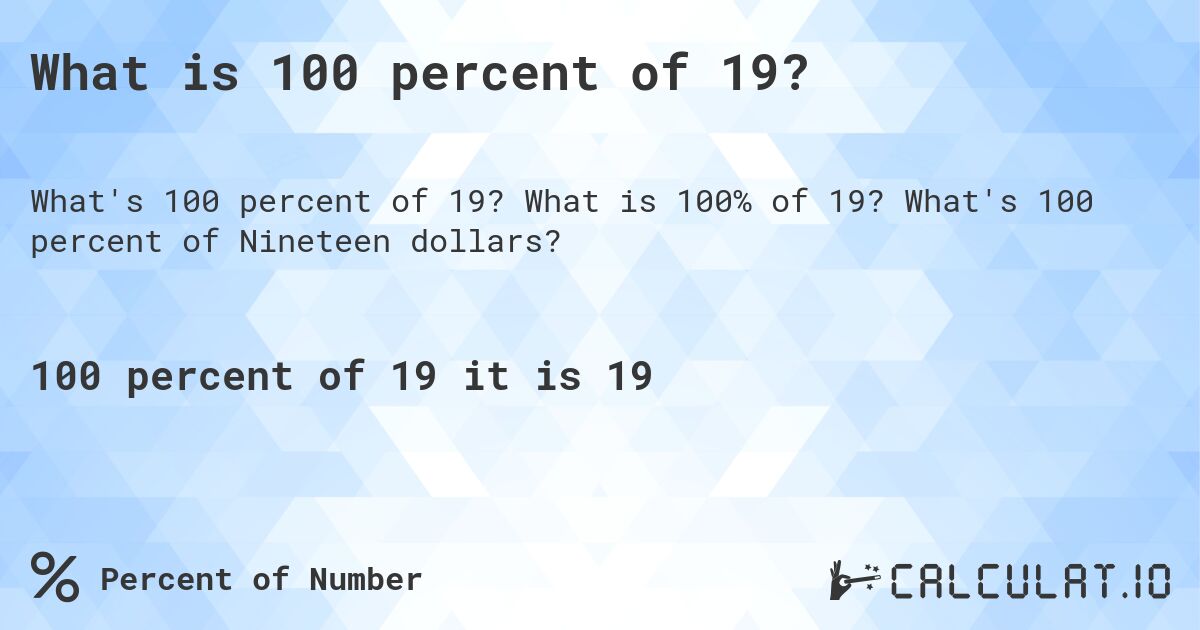 What is 100 percent of 19?. What is 100% of 19? What's 100 percent of Nineteen dollars?