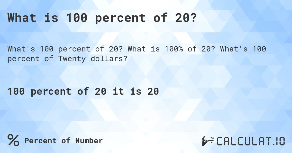 What is 100 percent of 20?. What is 100% of 20? What's 100 percent of Twenty dollars?