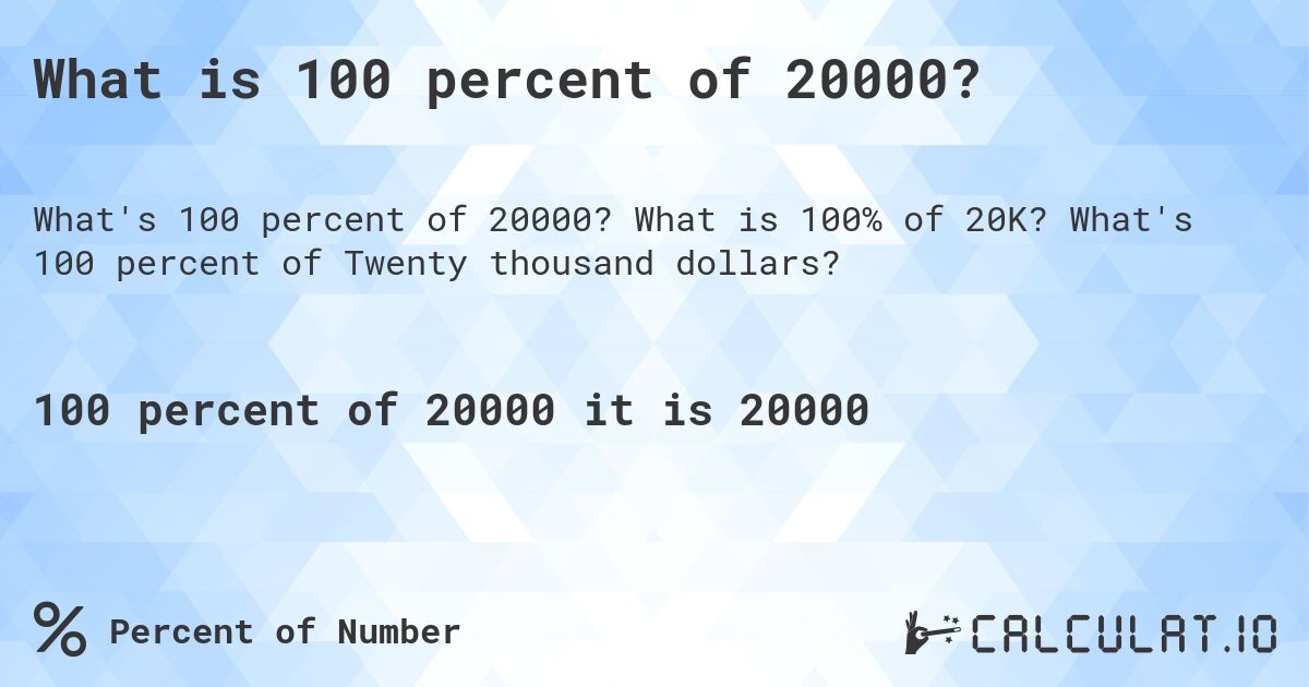 What is 100 percent of 20000?. What is 100% of 20K? What's 100 percent of Twenty thousand dollars?