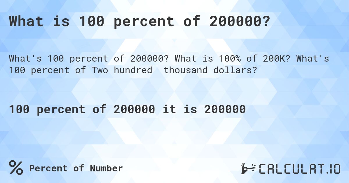 What is 100 percent of 200000?. What is 100% of 200K? What's 100 percent of Two hundred thousand dollars?