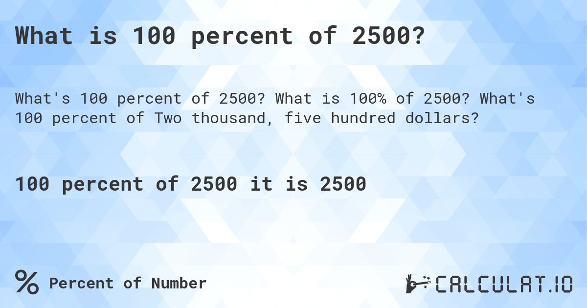 What is 100 percent of 2500?. What is 100% of 2500? What's 100 percent of Two thousand, five hundred dollars?