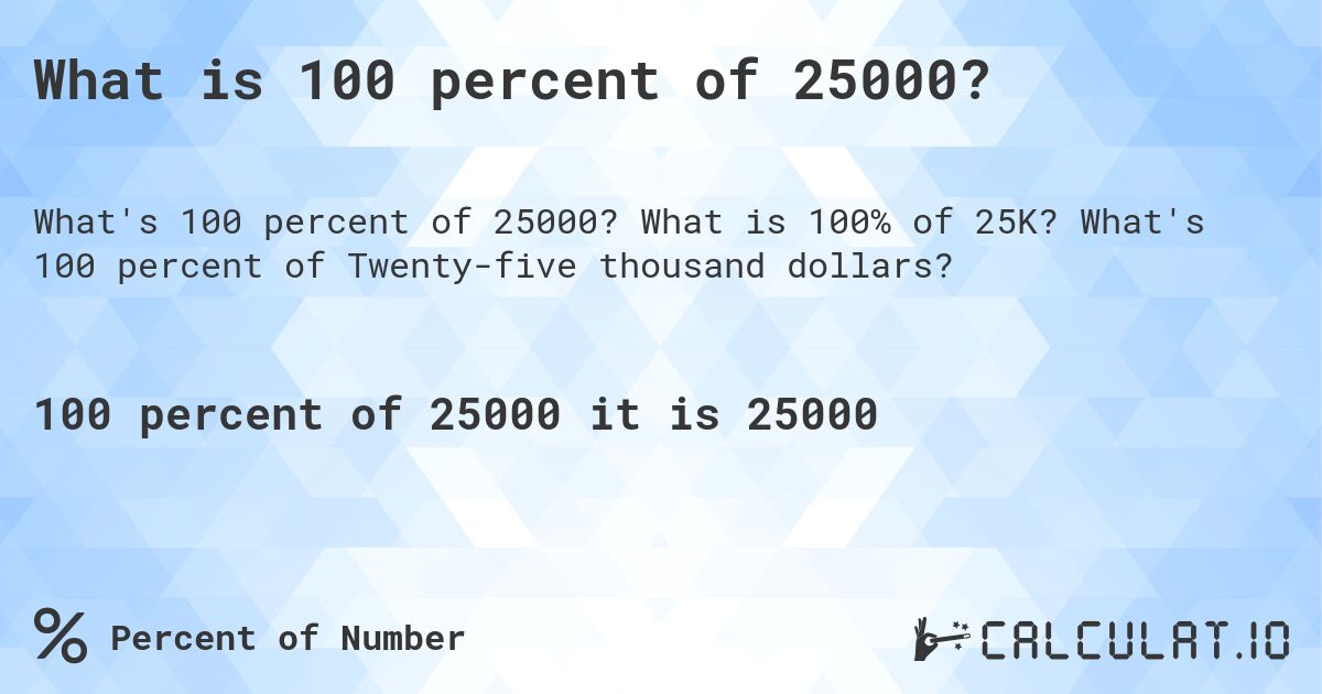 What is 100 percent of 25000?. What is 100% of 25K? What's 100 percent of Twenty-five thousand dollars?