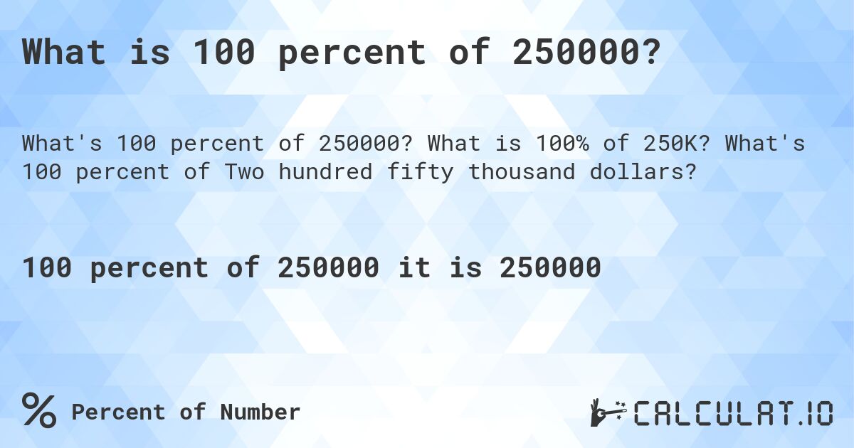 What is 100 percent of 250000?. What is 100% of 250K? What's 100 percent of Two hundred fifty thousand dollars?