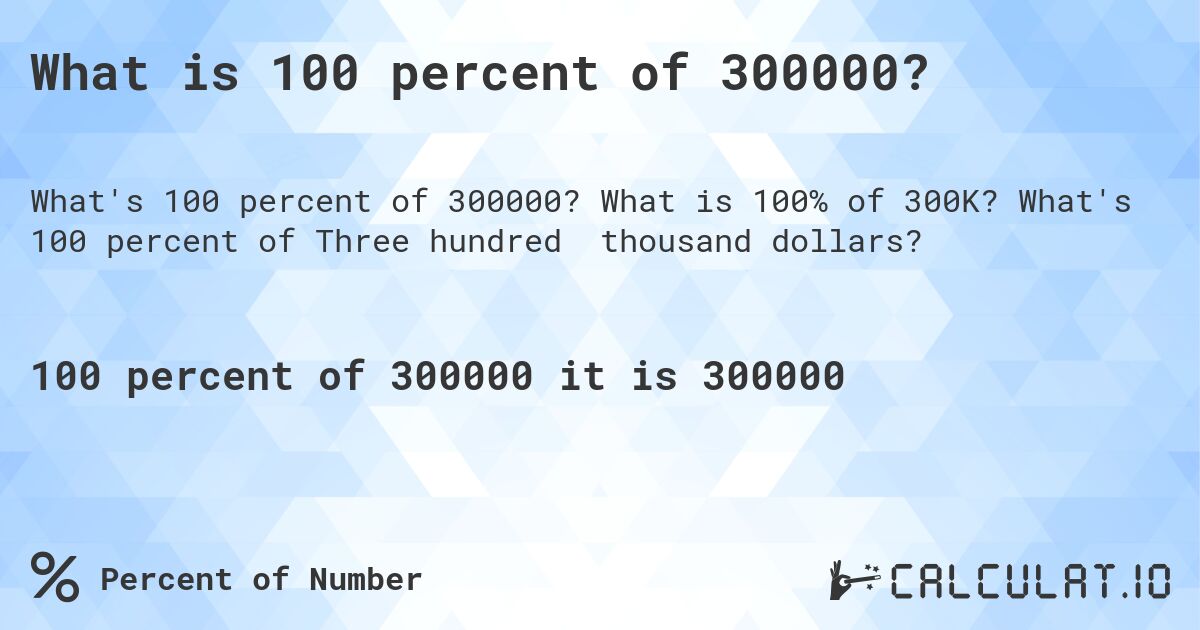 What is 100 percent of 300000?. What is 100% of 300K? What's 100 percent of Three hundred thousand dollars?