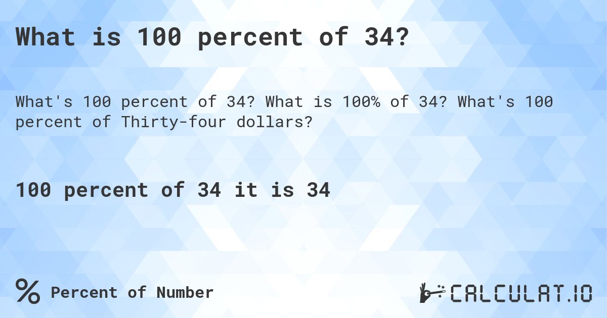 What is 100 percent of 34?. What is 100% of 34? What's 100 percent of Thirty-four dollars?