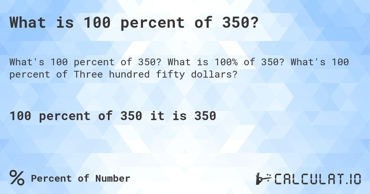What is 100 percent of 350?. What is 100% of 350? What's 100 percent of Three hundred fifty dollars?