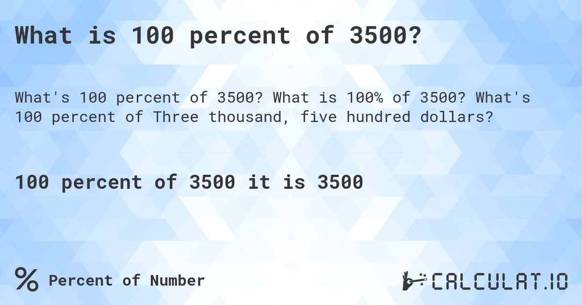 What is 100 percent of 3500?. What is 100% of 3500? What's 100 percent of Three thousand, five hundred dollars?