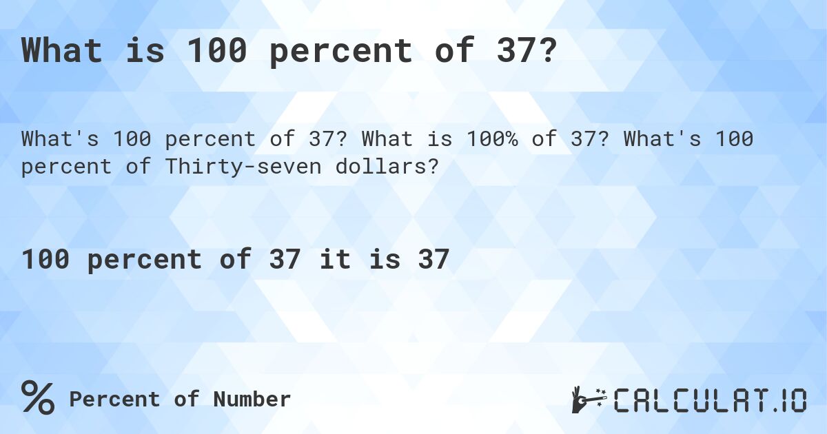 What is 100 percent of 37?. What is 100% of 37? What's 100 percent of Thirty-seven dollars?