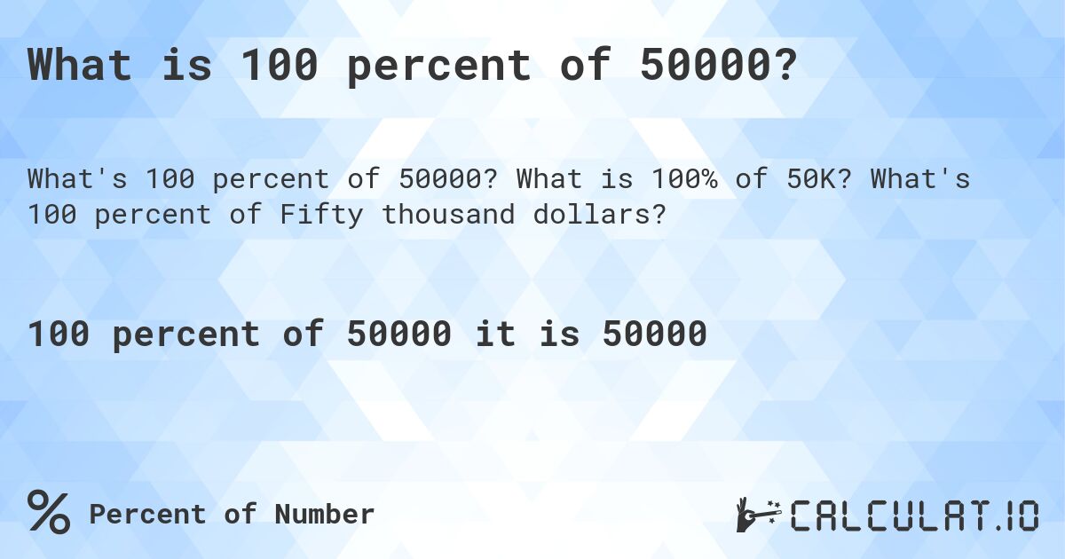 What is 100 percent of 50000?. What is 100% of 50K? What's 100 percent of Fifty thousand dollars?