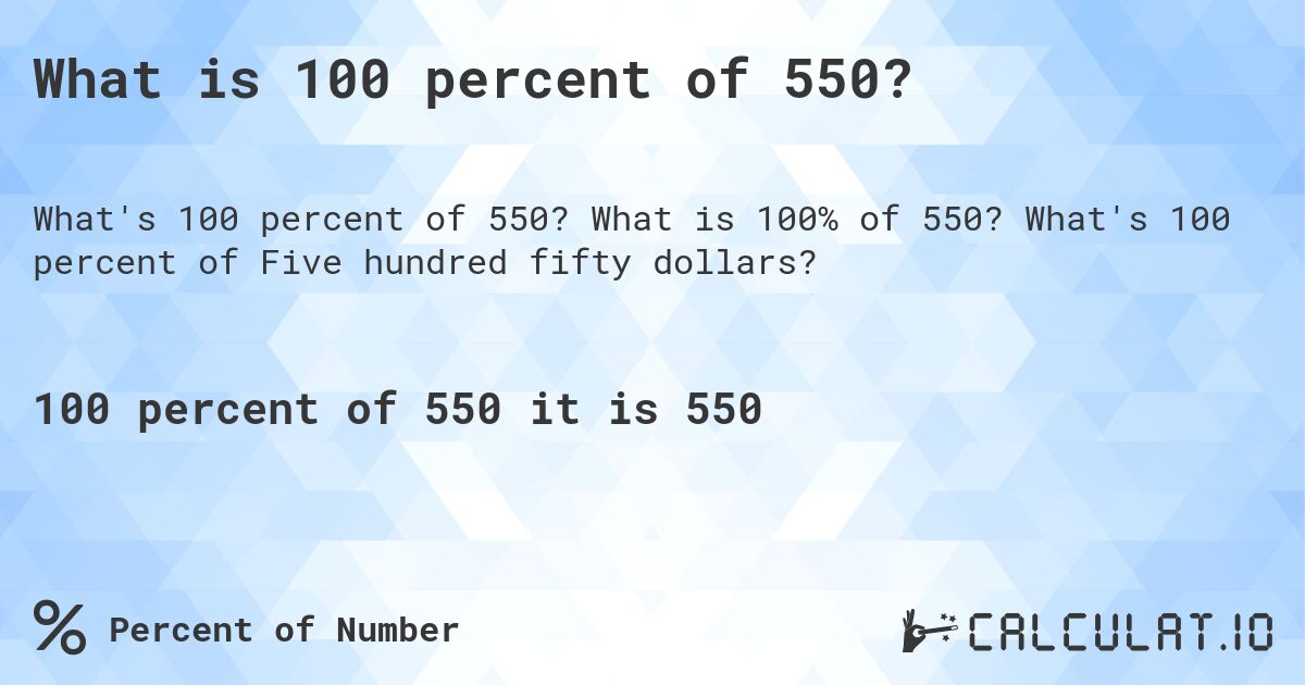 What is 100 percent of 550?. What is 100% of 550? What's 100 percent of Five hundred fifty dollars?